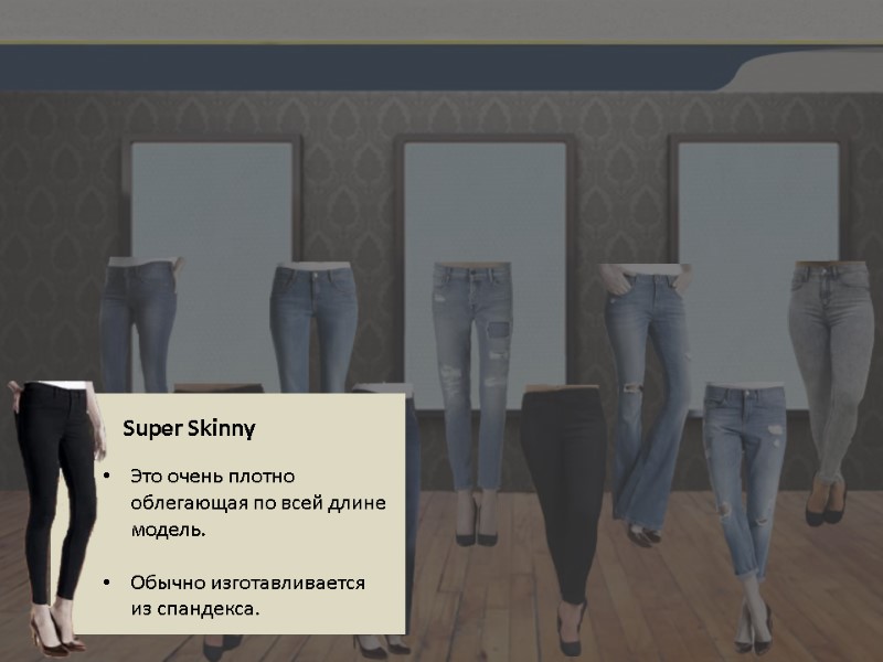 Super Skinny Это очень плотно облегающая по всей длине модель.  Обычно изготавливается 